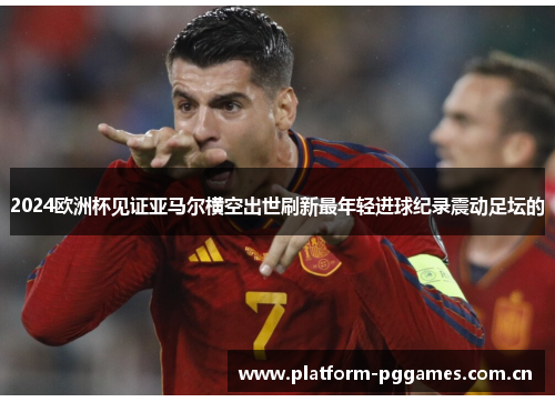 2024欧洲杯见证亚马尔横空出世刷新最年轻进球纪录震动足坛的