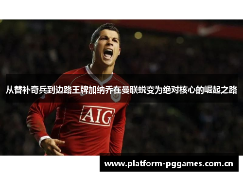 从替补奇兵到边路王牌加纳乔在曼联蜕变为绝对核心的崛起之路