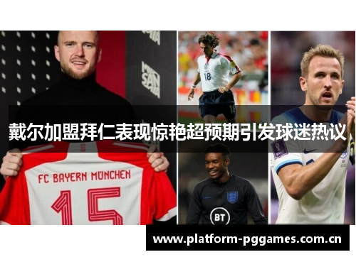 戴尔加盟拜仁表现惊艳超预期引发球迷热议 戴尔加盟拜仁表现惊艳超预期引发球迷热议