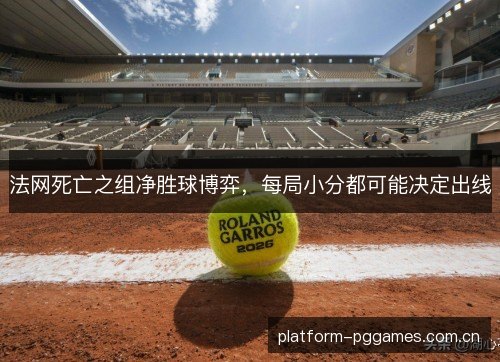 法网死亡之组净胜球博弈,每局小分都可能决定出线 法网死亡之组净胜球博弈,每局小分都可能决定出线