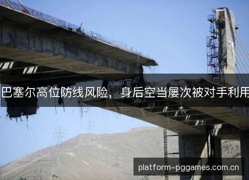 巴塞尔高位防线风险,身后空当屡次被对手利用 巴塞尔高位防线风险,身后空当屡次被对手利用