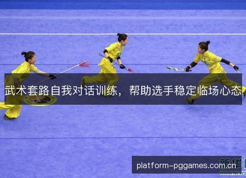 武术套路自我对话训练,帮助选手稳定临场心态 武术套路自我对话训练,帮助选手稳定临场心态